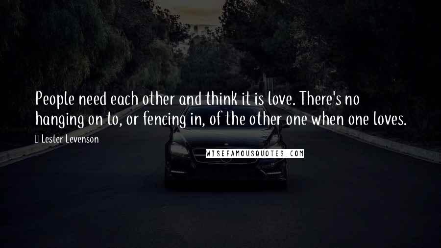 Lester Levenson Quotes: People need each other and think it is love. There's no hanging on to, or fencing in, of the other one when one loves.