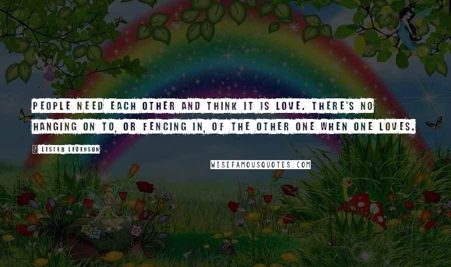 Lester Levenson Quotes: People need each other and think it is love. There's no hanging on to, or fencing in, of the other one when one loves.