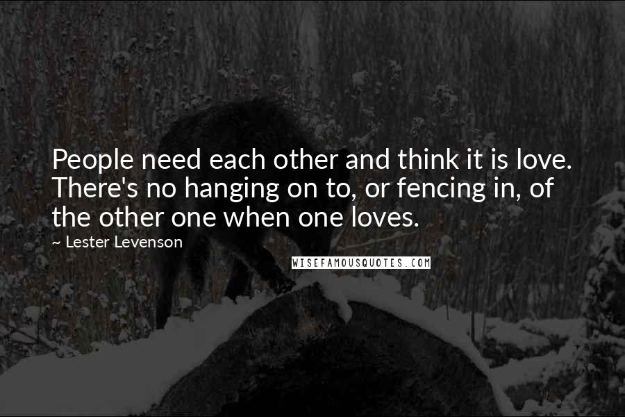 Lester Levenson Quotes: People need each other and think it is love. There's no hanging on to, or fencing in, of the other one when one loves.