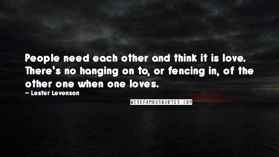 Lester Levenson Quotes: People need each other and think it is love. There's no hanging on to, or fencing in, of the other one when one loves.