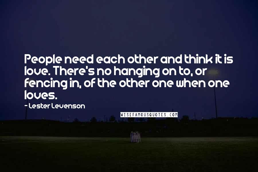 Lester Levenson Quotes: People need each other and think it is love. There's no hanging on to, or fencing in, of the other one when one loves.