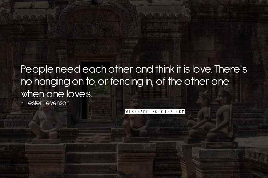 Lester Levenson Quotes: People need each other and think it is love. There's no hanging on to, or fencing in, of the other one when one loves.