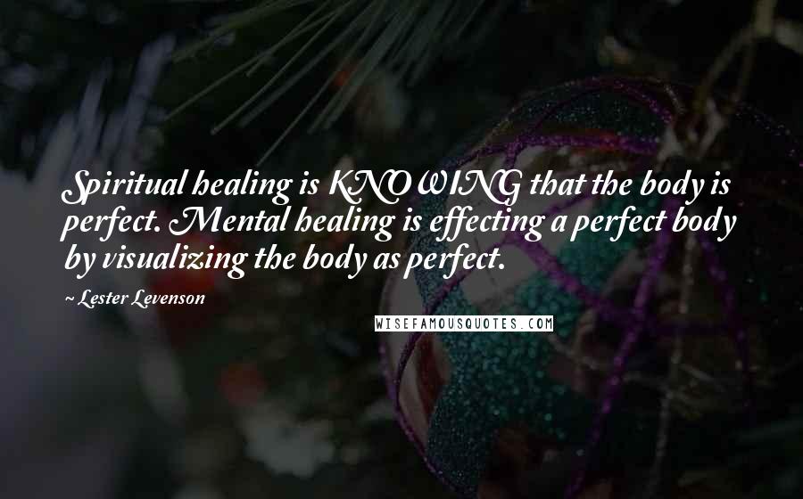 Lester Levenson Quotes: Spiritual healing is KNOWING that the body is perfect. Mental healing is effecting a perfect body by visualizing the body as perfect.