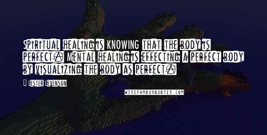 Lester Levenson Quotes: Spiritual healing is KNOWING that the body is perfect. Mental healing is effecting a perfect body by visualizing the body as perfect.