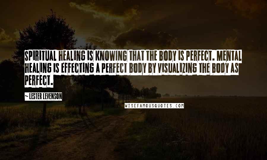 Lester Levenson Quotes: Spiritual healing is KNOWING that the body is perfect. Mental healing is effecting a perfect body by visualizing the body as perfect.