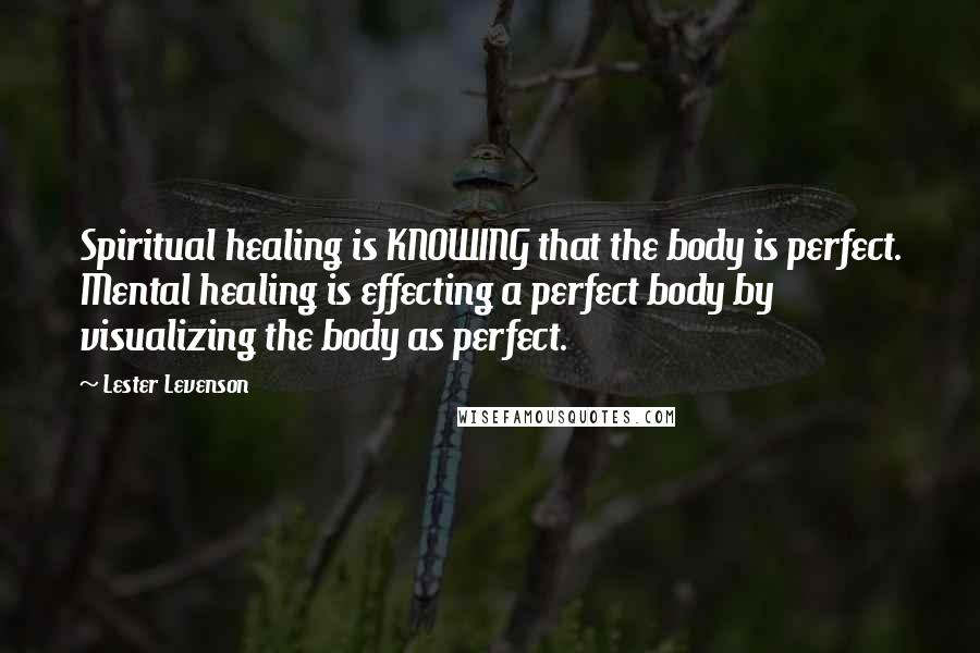 Lester Levenson Quotes: Spiritual healing is KNOWING that the body is perfect. Mental healing is effecting a perfect body by visualizing the body as perfect.