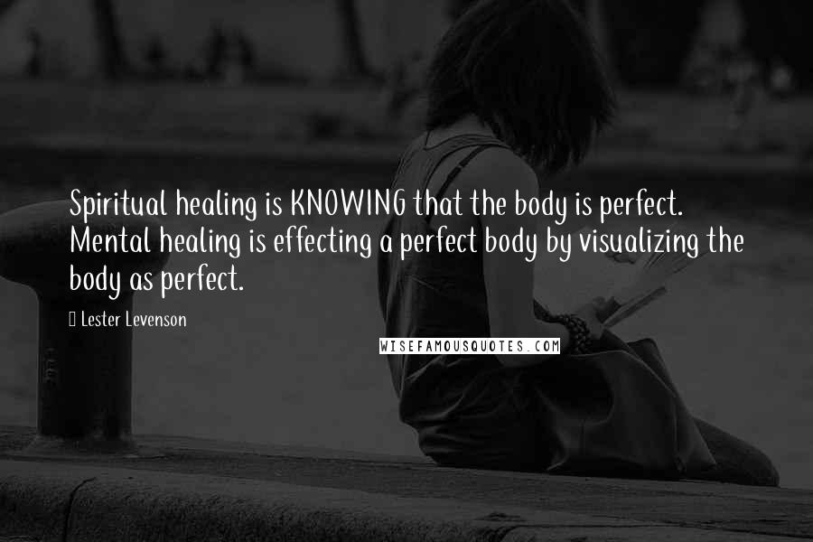 Lester Levenson Quotes: Spiritual healing is KNOWING that the body is perfect. Mental healing is effecting a perfect body by visualizing the body as perfect.