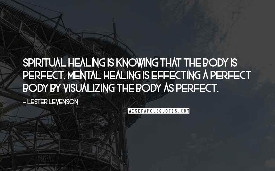 Lester Levenson Quotes: Spiritual healing is KNOWING that the body is perfect. Mental healing is effecting a perfect body by visualizing the body as perfect.