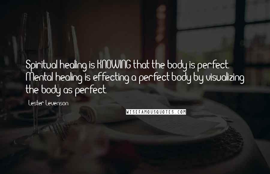 Lester Levenson Quotes: Spiritual healing is KNOWING that the body is perfect. Mental healing is effecting a perfect body by visualizing the body as perfect.