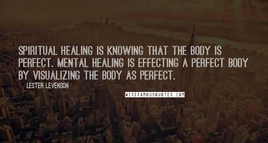 Lester Levenson Quotes: Spiritual healing is KNOWING that the body is perfect. Mental healing is effecting a perfect body by visualizing the body as perfect.