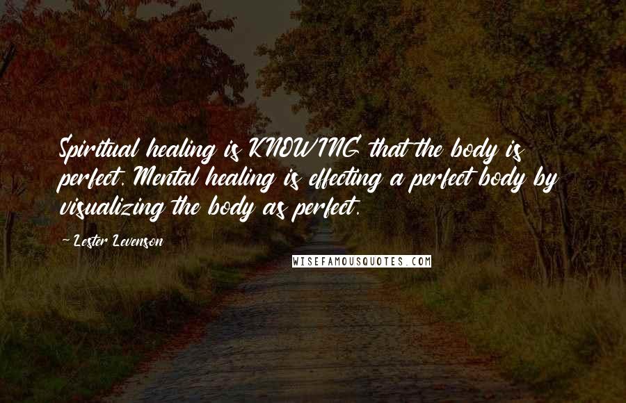 Lester Levenson Quotes: Spiritual healing is KNOWING that the body is perfect. Mental healing is effecting a perfect body by visualizing the body as perfect.