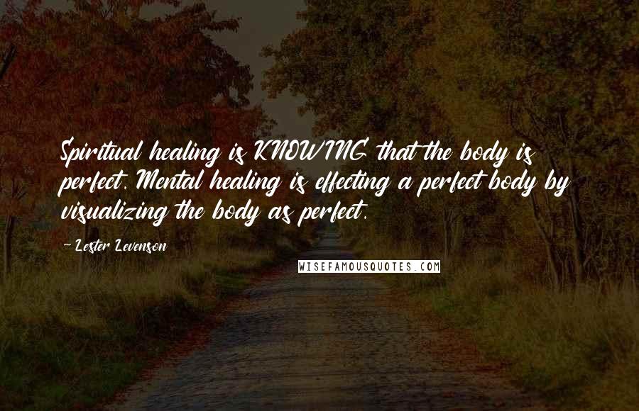Lester Levenson Quotes: Spiritual healing is KNOWING that the body is perfect. Mental healing is effecting a perfect body by visualizing the body as perfect.