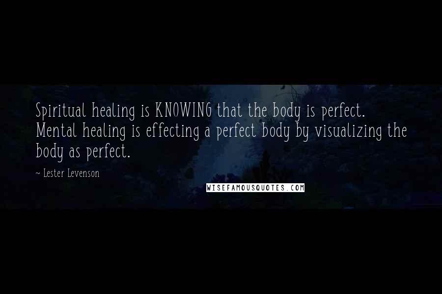 Lester Levenson Quotes: Spiritual healing is KNOWING that the body is perfect. Mental healing is effecting a perfect body by visualizing the body as perfect.