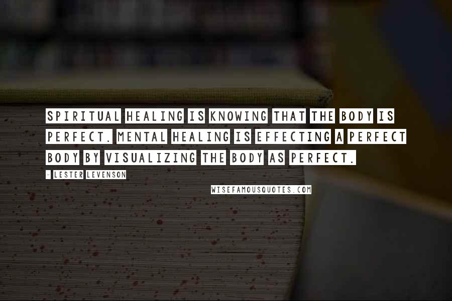 Lester Levenson Quotes: Spiritual healing is KNOWING that the body is perfect. Mental healing is effecting a perfect body by visualizing the body as perfect.