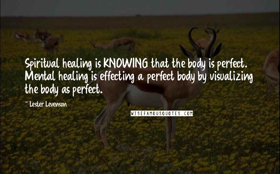 Lester Levenson Quotes: Spiritual healing is KNOWING that the body is perfect. Mental healing is effecting a perfect body by visualizing the body as perfect.