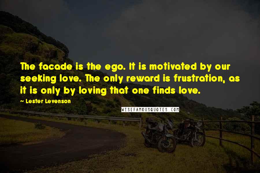 Lester Levenson Quotes: The facade is the ego. It is motivated by our seeking love. The only reward is frustration, as it is only by loving that one finds love.
