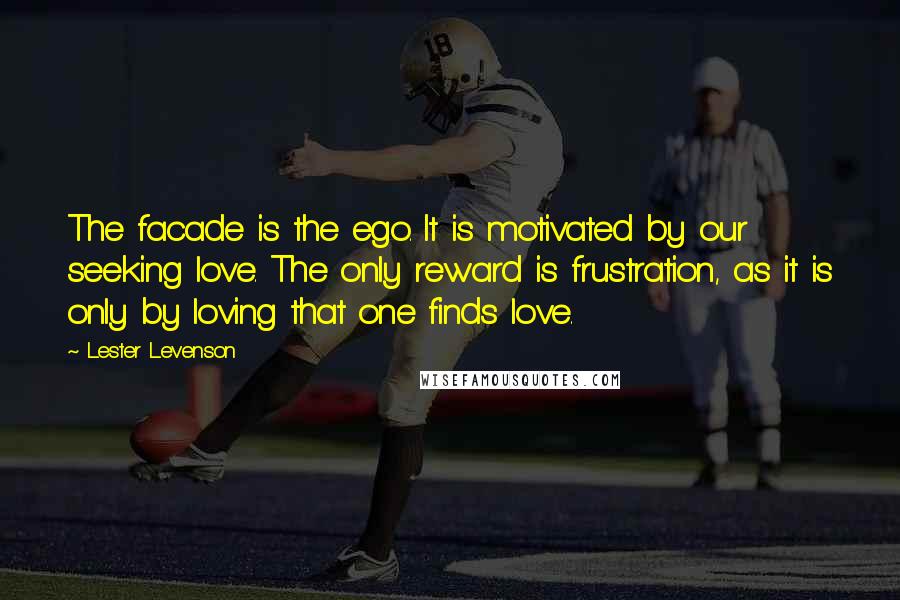 Lester Levenson Quotes: The facade is the ego. It is motivated by our seeking love. The only reward is frustration, as it is only by loving that one finds love.