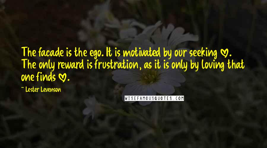 Lester Levenson Quotes: The facade is the ego. It is motivated by our seeking love. The only reward is frustration, as it is only by loving that one finds love.
