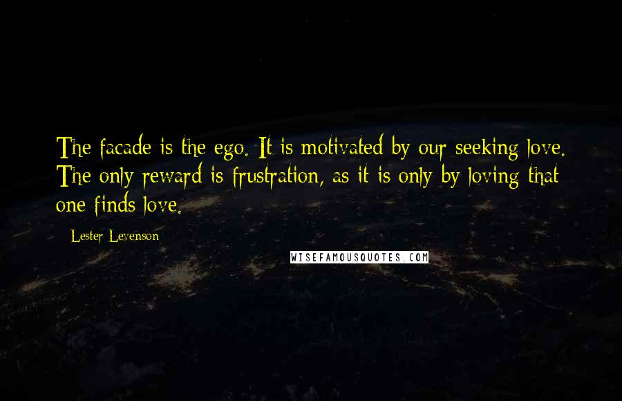 Lester Levenson Quotes: The facade is the ego. It is motivated by our seeking love. The only reward is frustration, as it is only by loving that one finds love.