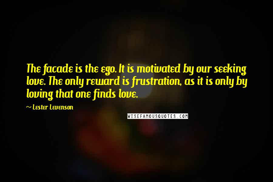 Lester Levenson Quotes: The facade is the ego. It is motivated by our seeking love. The only reward is frustration, as it is only by loving that one finds love.