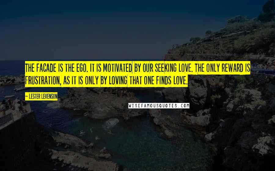 Lester Levenson Quotes: The facade is the ego. It is motivated by our seeking love. The only reward is frustration, as it is only by loving that one finds love.
