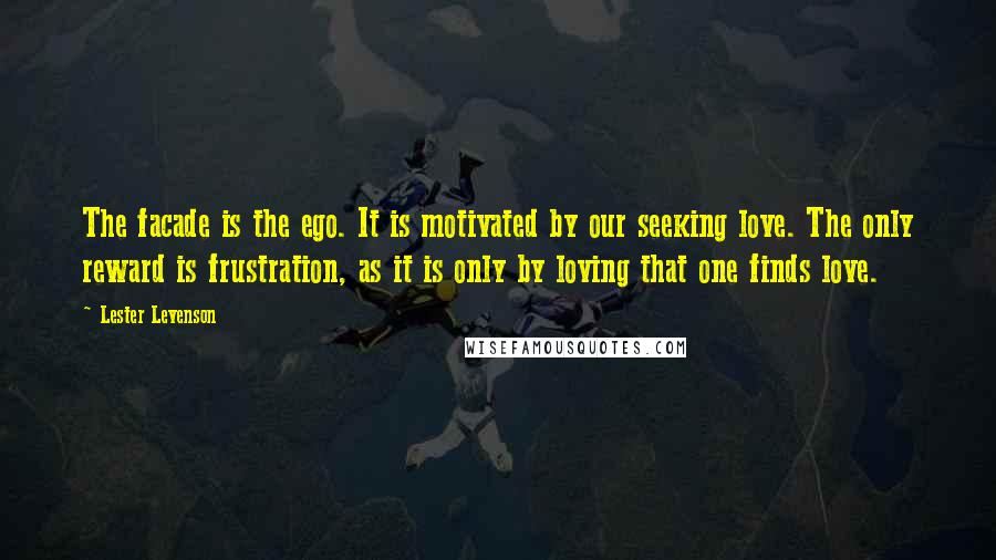 Lester Levenson Quotes: The facade is the ego. It is motivated by our seeking love. The only reward is frustration, as it is only by loving that one finds love.