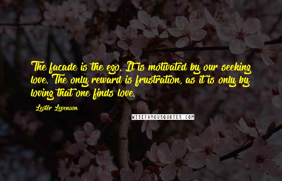 Lester Levenson Quotes: The facade is the ego. It is motivated by our seeking love. The only reward is frustration, as it is only by loving that one finds love.