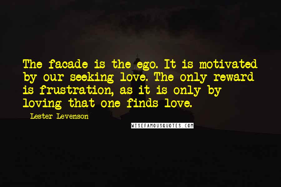 Lester Levenson Quotes: The facade is the ego. It is motivated by our seeking love. The only reward is frustration, as it is only by loving that one finds love.