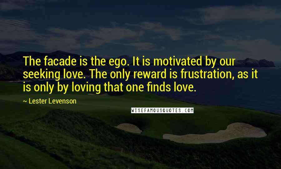 Lester Levenson Quotes: The facade is the ego. It is motivated by our seeking love. The only reward is frustration, as it is only by loving that one finds love.