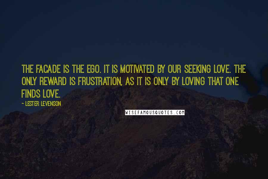 Lester Levenson Quotes: The facade is the ego. It is motivated by our seeking love. The only reward is frustration, as it is only by loving that one finds love.