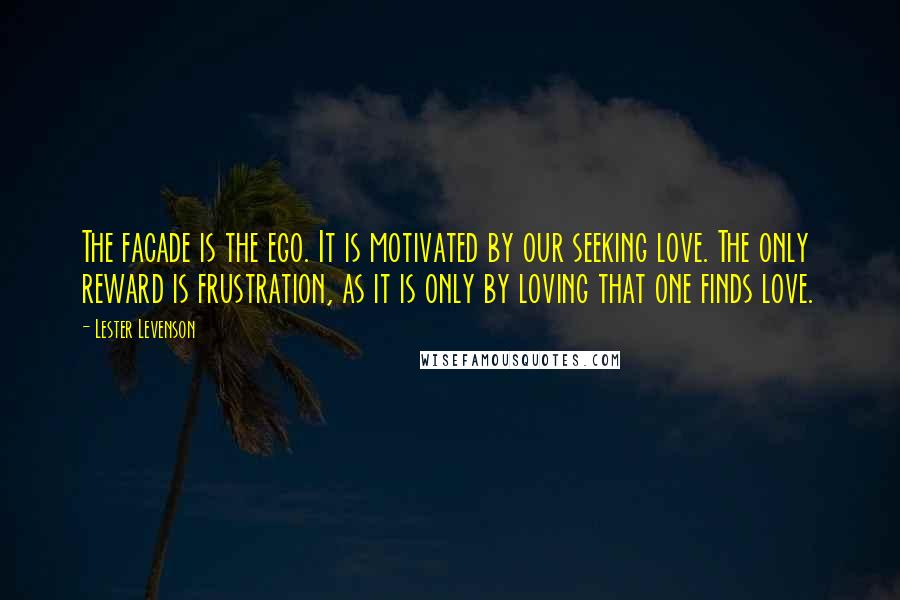Lester Levenson Quotes: The facade is the ego. It is motivated by our seeking love. The only reward is frustration, as it is only by loving that one finds love.