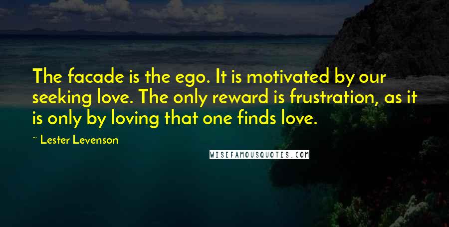 Lester Levenson Quotes: The facade is the ego. It is motivated by our seeking love. The only reward is frustration, as it is only by loving that one finds love.