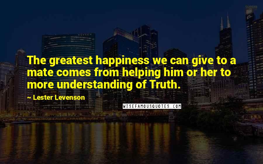 Lester Levenson Quotes: The greatest happiness we can give to a mate comes from helping him or her to more understanding of Truth.