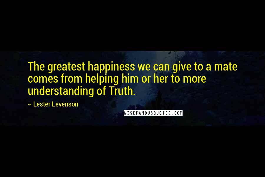 Lester Levenson Quotes: The greatest happiness we can give to a mate comes from helping him or her to more understanding of Truth.