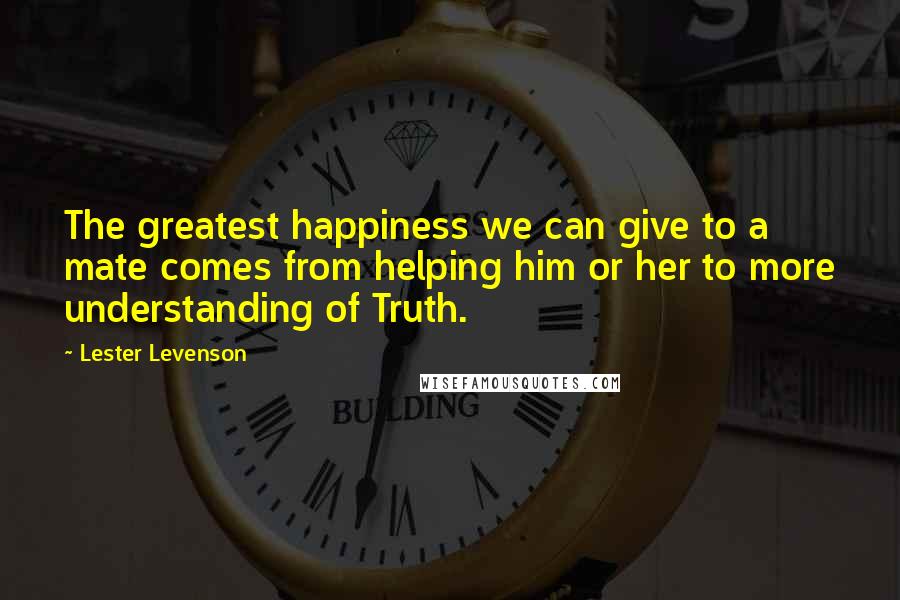 Lester Levenson Quotes: The greatest happiness we can give to a mate comes from helping him or her to more understanding of Truth.