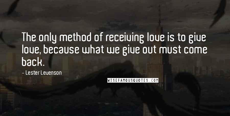 Lester Levenson Quotes: The only method of receiving love is to give love, because what we give out must come back.