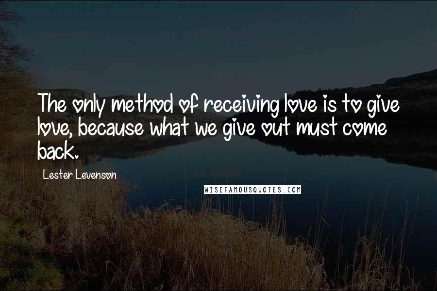 Lester Levenson Quotes: The only method of receiving love is to give love, because what we give out must come back.