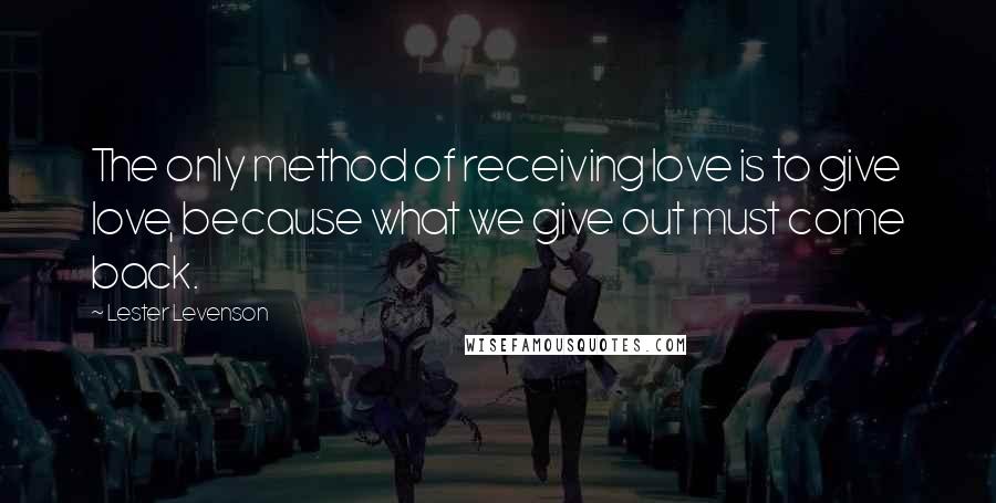 Lester Levenson Quotes: The only method of receiving love is to give love, because what we give out must come back.