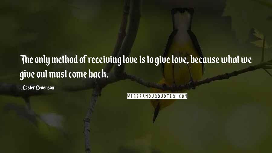 Lester Levenson Quotes: The only method of receiving love is to give love, because what we give out must come back.