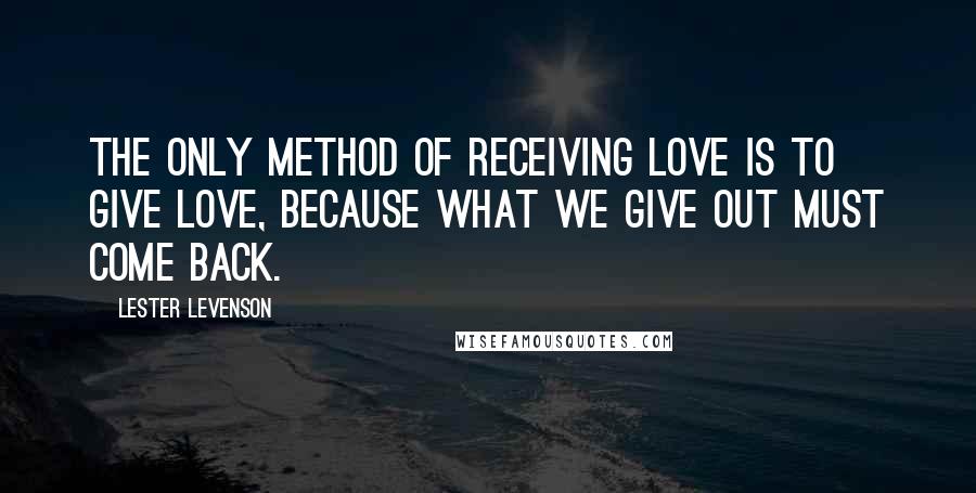 Lester Levenson Quotes: The only method of receiving love is to give love, because what we give out must come back.