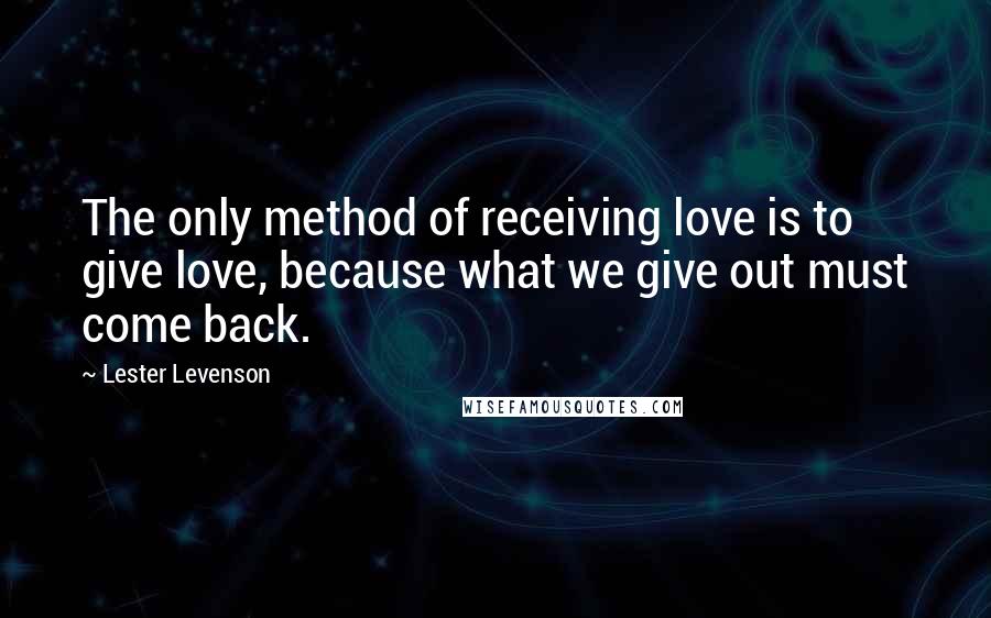 Lester Levenson Quotes: The only method of receiving love is to give love, because what we give out must come back.