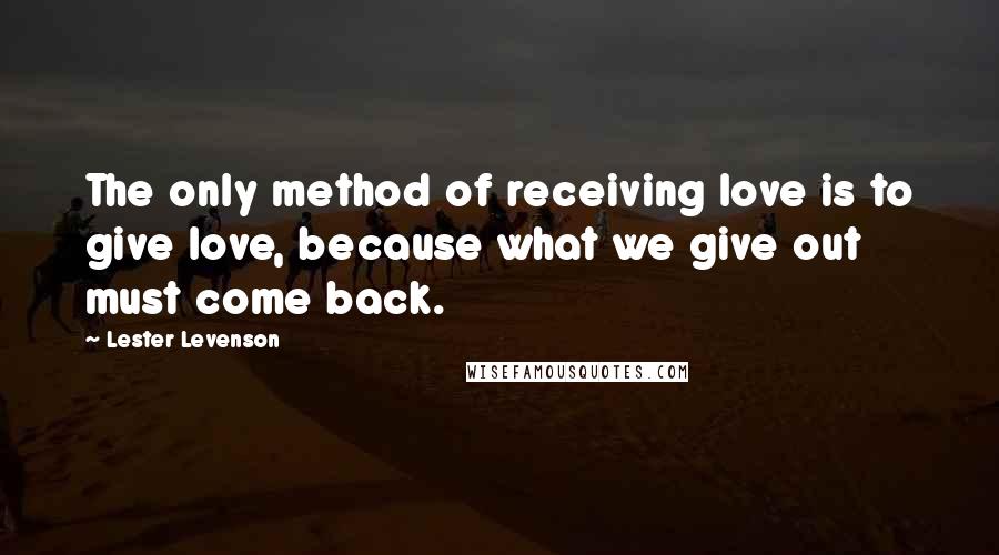 Lester Levenson Quotes: The only method of receiving love is to give love, because what we give out must come back.