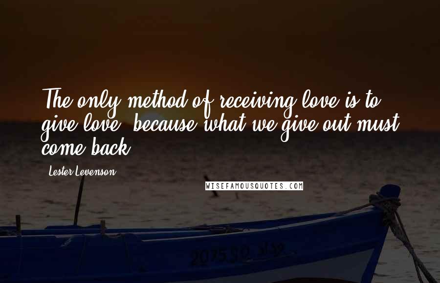 Lester Levenson Quotes: The only method of receiving love is to give love, because what we give out must come back.