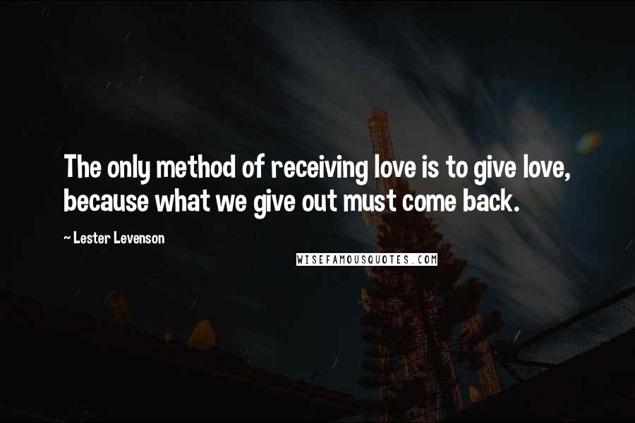 Lester Levenson Quotes: The only method of receiving love is to give love, because what we give out must come back.