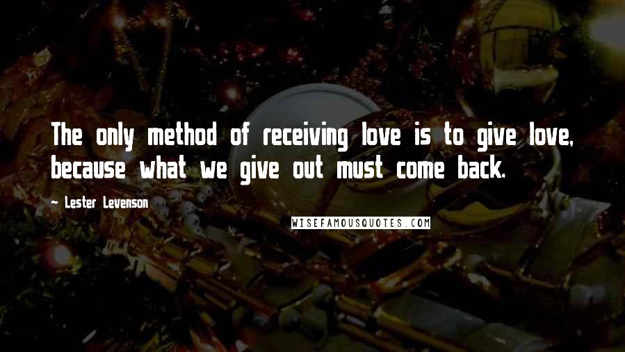 Lester Levenson Quotes: The only method of receiving love is to give love, because what we give out must come back.