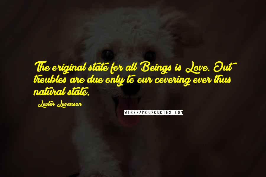 Lester Levenson Quotes: The original state for all Beings is Love. Out troubles are due only to our covering over thus natural state.