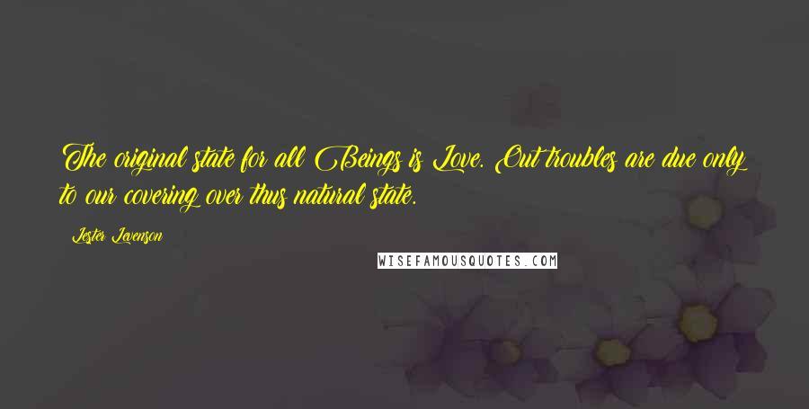 Lester Levenson Quotes: The original state for all Beings is Love. Out troubles are due only to our covering over thus natural state.