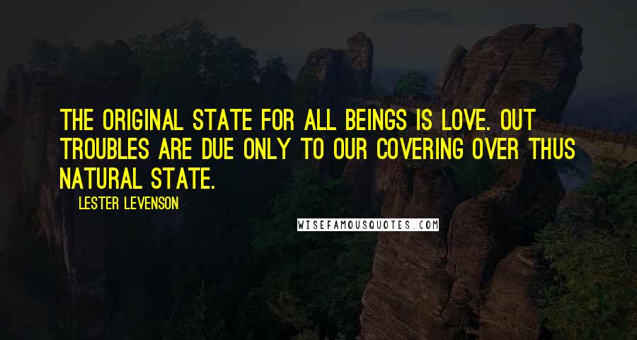 Lester Levenson Quotes: The original state for all Beings is Love. Out troubles are due only to our covering over thus natural state.