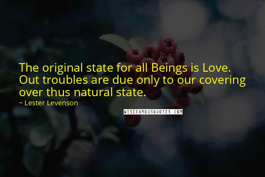Lester Levenson Quotes: The original state for all Beings is Love. Out troubles are due only to our covering over thus natural state.