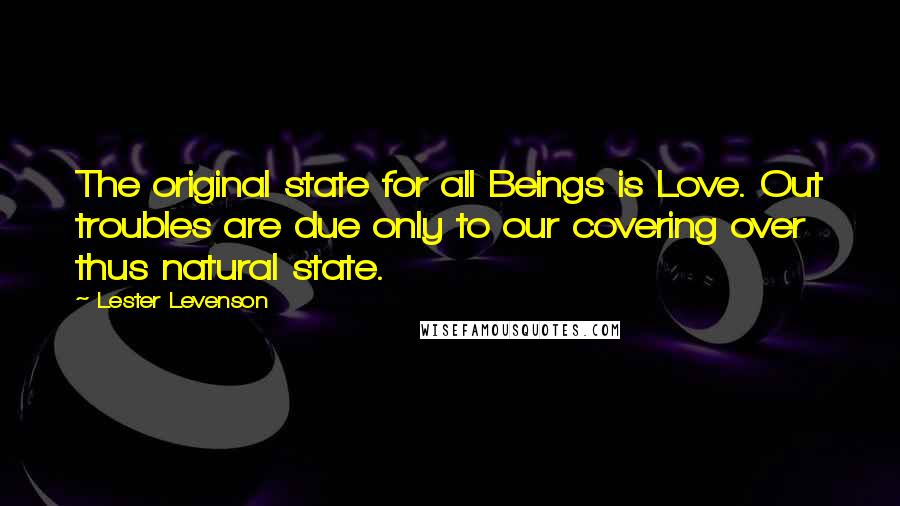 Lester Levenson Quotes: The original state for all Beings is Love. Out troubles are due only to our covering over thus natural state.